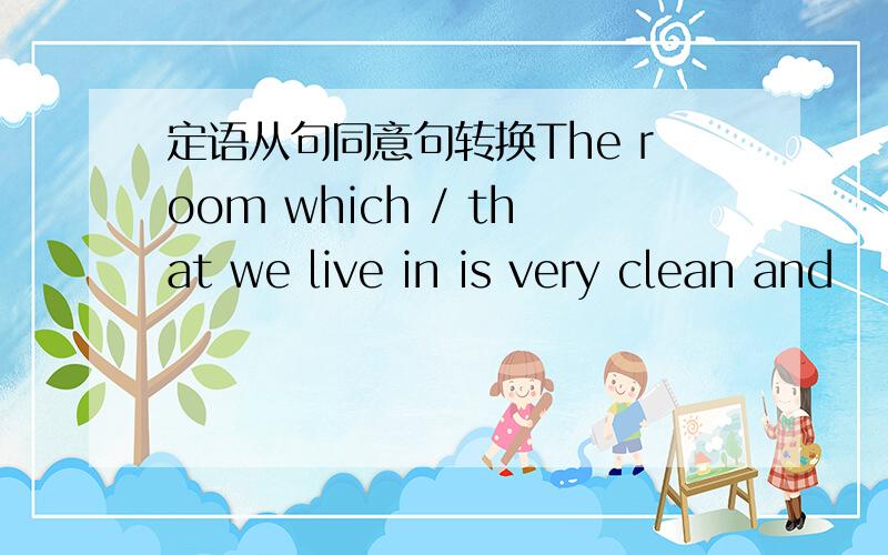 定语从句同意句转换The room which / that we live in is very clean and