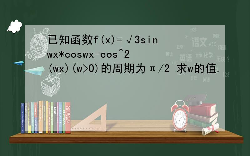 已知函数f(x)=√3sinwx*coswx-cos^2(wx)(w>0)的周期为π/2 求w的值.
