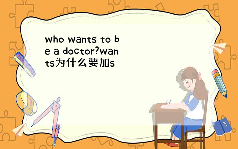 who wants to be a doctor?wants为什么要加s