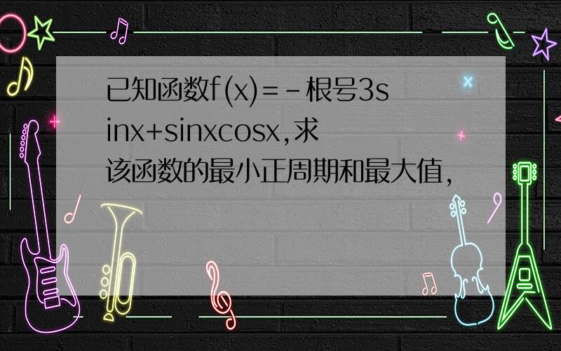 已知函数f(x)=-根号3sinx+sinxcosx,求该函数的最小正周期和最大值,