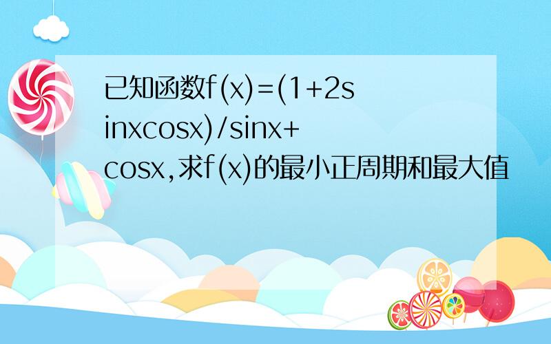 已知函数f(x)=(1+2sinxcosx)/sinx+cosx,求f(x)的最小正周期和最大值