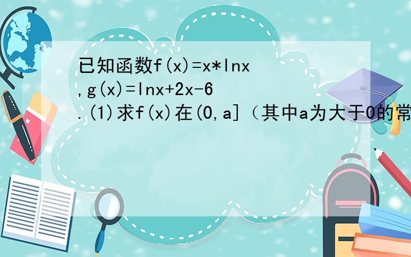 已知函数f(x)=x*lnx,g(x)=lnx+2x-6.(1)求f(x)在(0,a]（其中a为大于0的常数）上的最小值