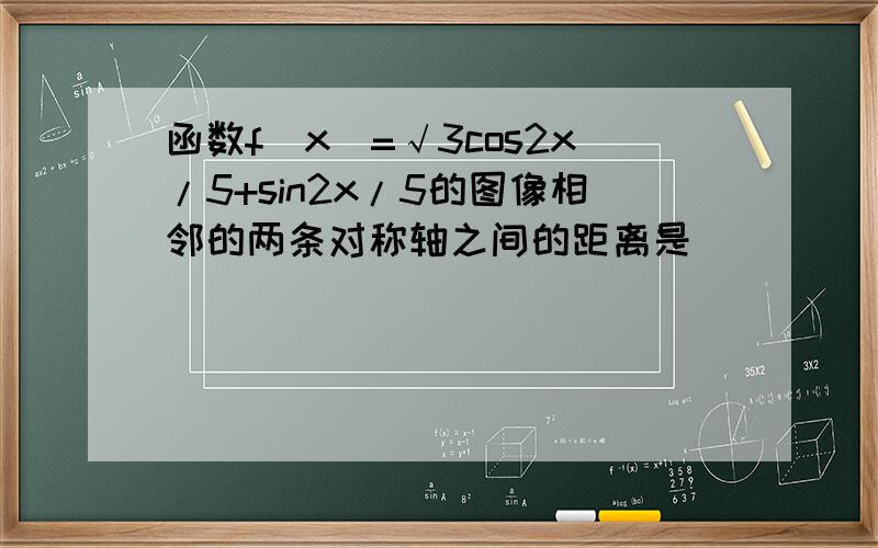 函数f(x)=√3cos2x/5+sin2x/5的图像相邻的两条对称轴之间的距离是