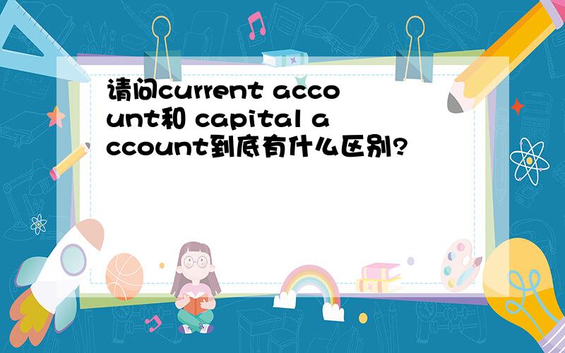 请问current account和 capital account到底有什么区别?