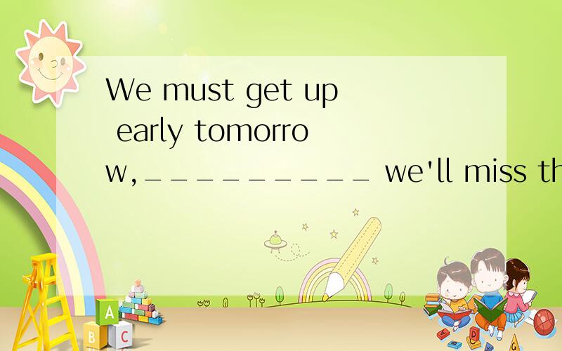 We must get up early tomorrow,_________ we'll miss the first