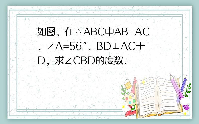 如图，在△ABC中AB=AC，∠A=56°，BD⊥AC于D，求∠CBD的度数．