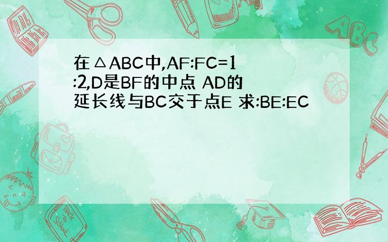 在△ABC中,AF:FC=1:2,D是BF的中点 AD的延长线与BC交于点E 求:BE:EC