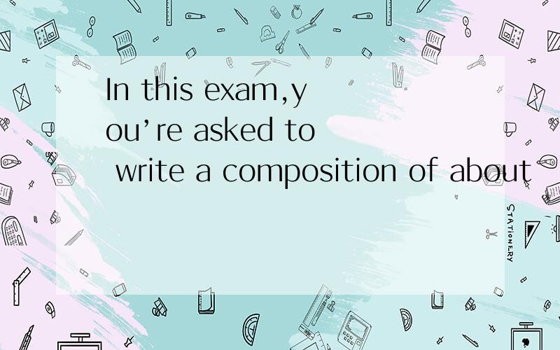 In this exam,you’re asked to write a composition of about