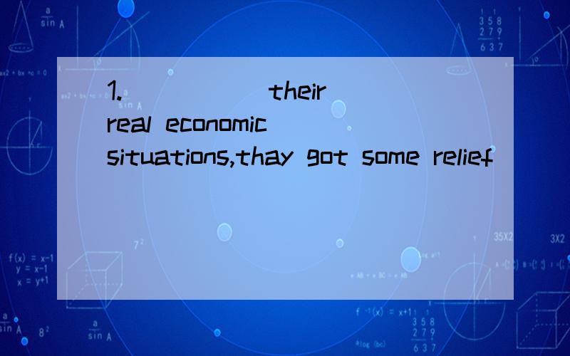 1._____ their real economic situations,thay got some relief