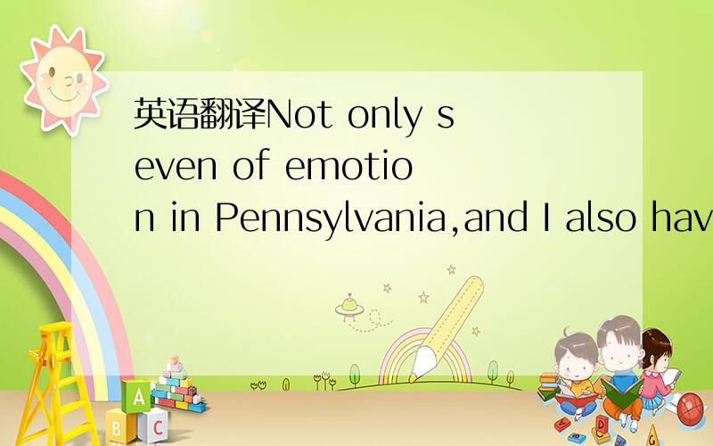 英语翻译Not only seven of emotion in Pennsylvania,and I also hav