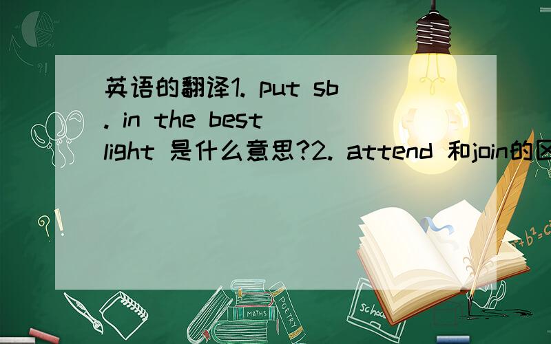 英语的翻译1. put sb. in the best light 是什么意思?2. attend 和join的区别是什