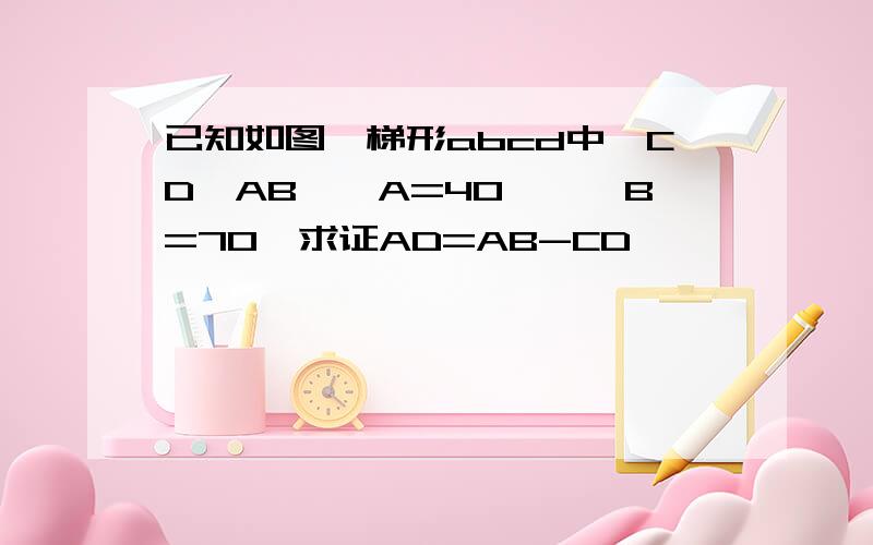 已知如图,梯形abcd中,CD∥AB,∠A=40°,∠B=70°求证AD=AB-CD,