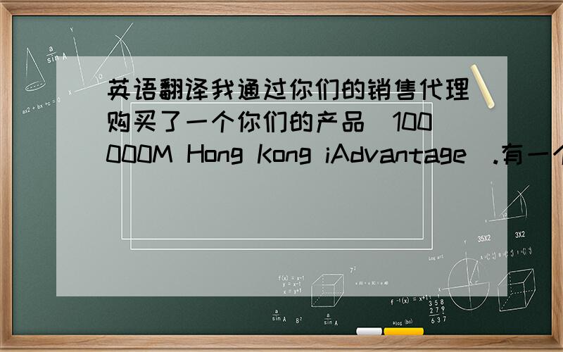 英语翻译我通过你们的销售代理购买了一个你们的产品（100000M Hong Kong iAdvantage）.有一个地方