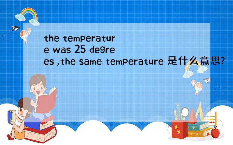 the temperature was 25 degrees ,the same temperature 是什么意思?