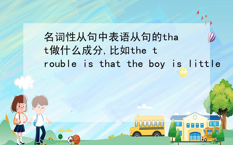 名词性从句中表语从句的that做什么成分,比如the trouble is that the boy is little