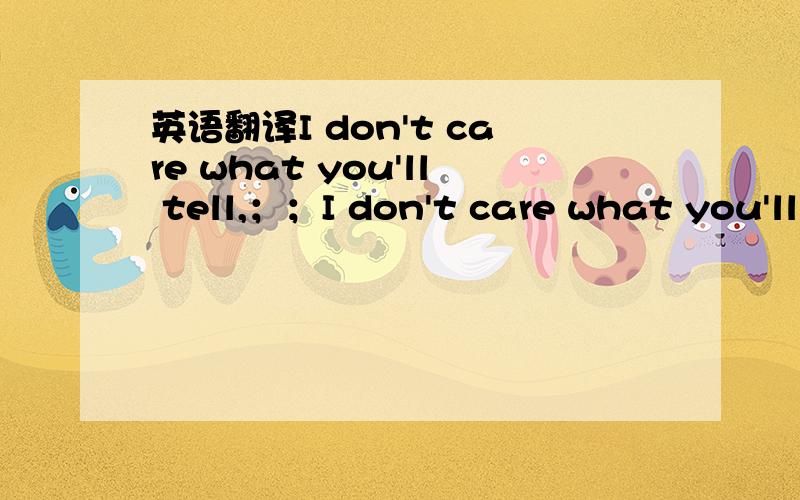 英语翻译I don't care what you'll tell,；；I don't care what you'll