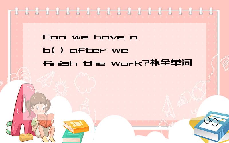 Can we have a b( ) after we finish the work?补全单词