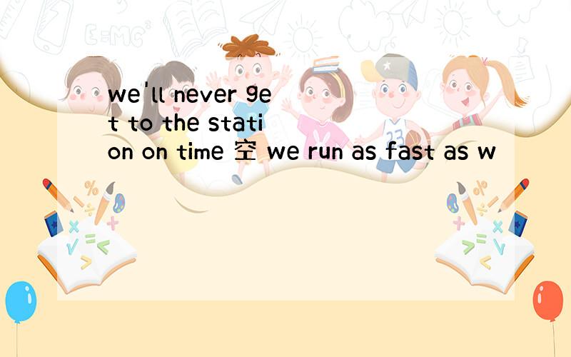 we'll never get to the station on time 空 we run as fast as w