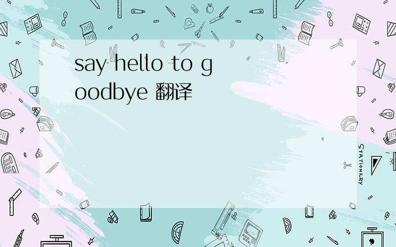 say hello to goodbye 翻译