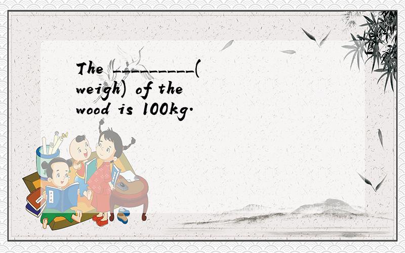The _________(weigh) of the wood is 100kg.