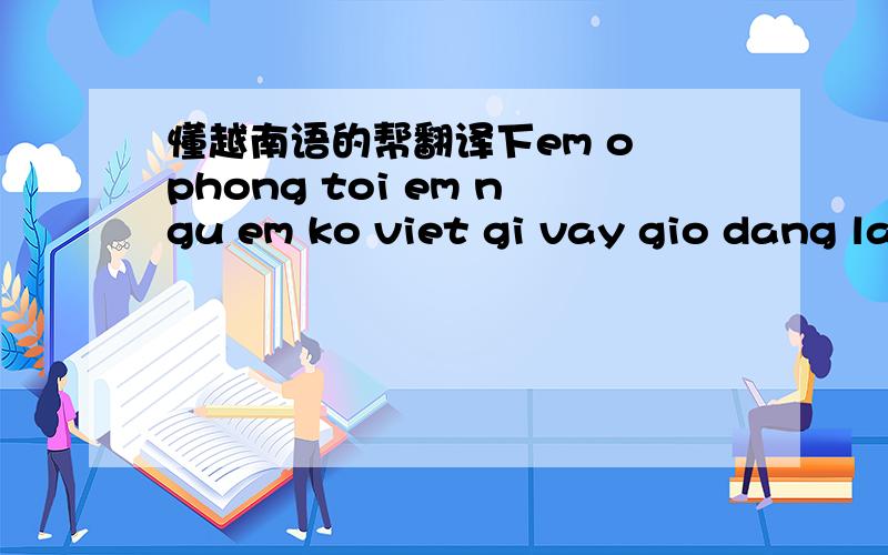 懂越南语的帮翻译下em o phong toi em ngu em ko viet gi vay gio dang la