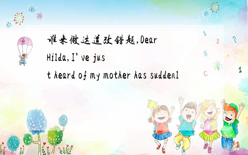 谁来做这道改错题,Dear Hilda,I’ve just heard of my mother has suddenl