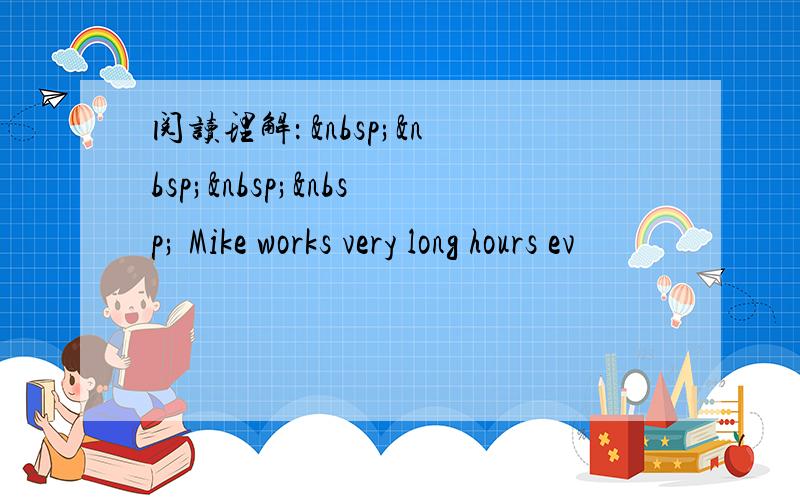 阅读理解：      Mike works very long hours ev