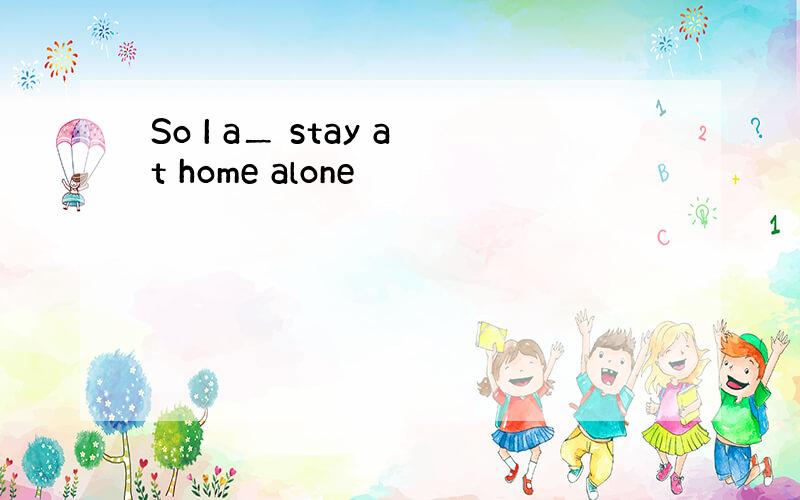 So I a＿ stay at home alone