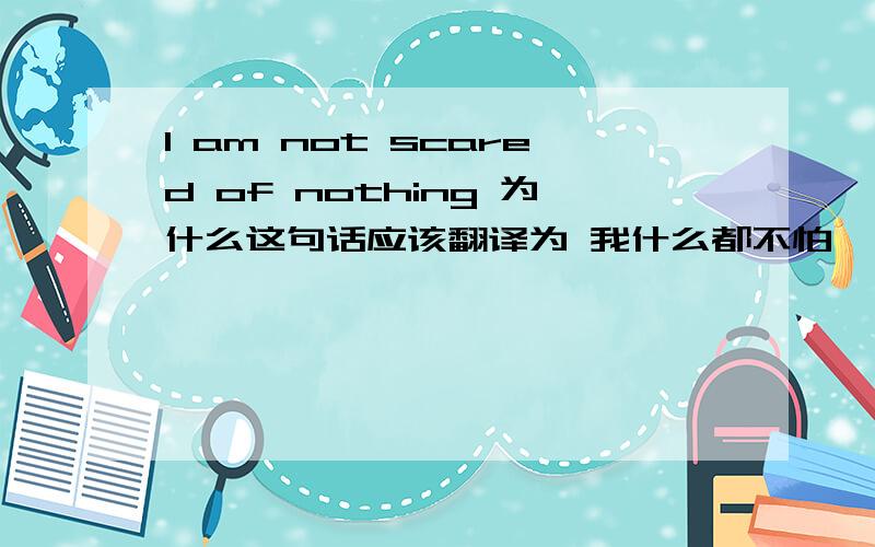 I am not scared of nothing 为什么这句话应该翻译为 我什么都不怕