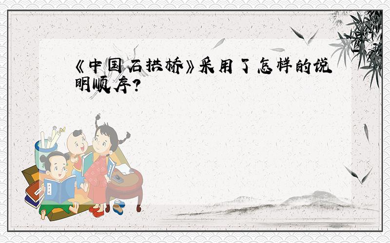 《中国石拱桥》采用了怎样的说明顺序?