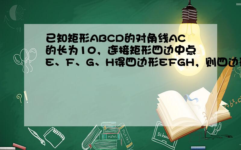 已知矩形ABCD的对角线AC的长为10，连接矩形四边中点E、F、G、H得四边形EFGH，则四边形EFGH的周长为____