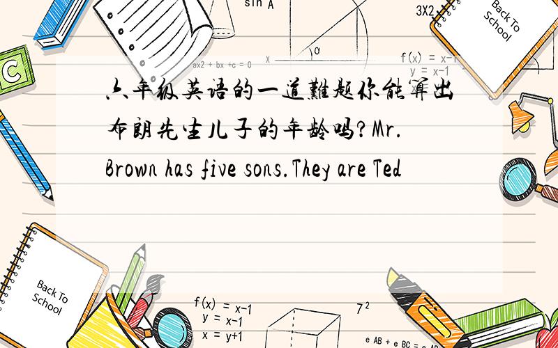 六年级英语的一道难题你能算出布朗先生儿子的年龄吗?Mr.Brown has five sons.They are Ted