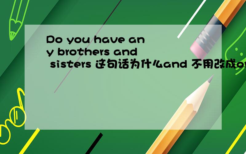 Do you have any brothers and sisters 这句话为什么and 不用改成or 又该怎样回答