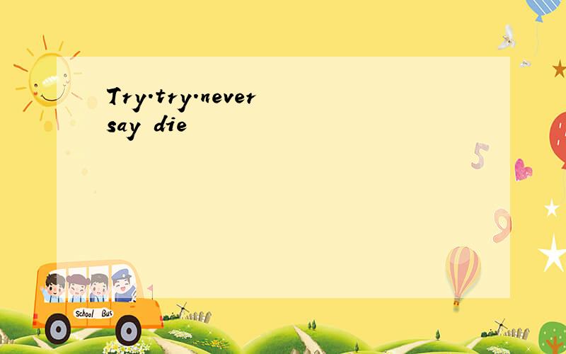 Try.try.never say die