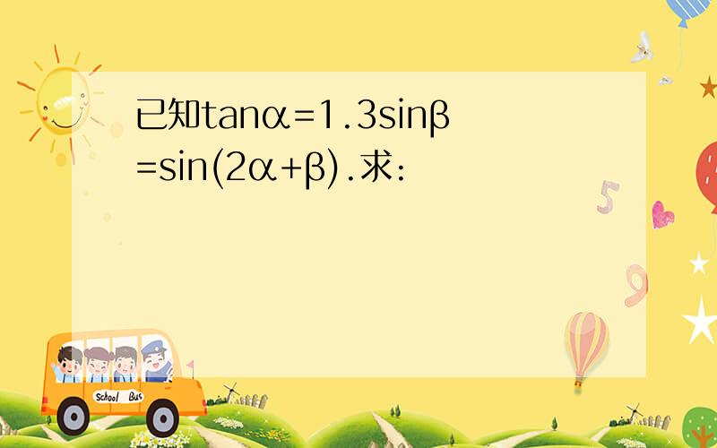 已知tanα=1.3sinβ=sin(2α+β).求: