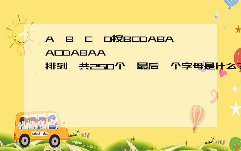A,B,C,D按BCDABAACDABAA``````,排列,共250个,最后一个字母是什么?A,B,C,D各有多少个