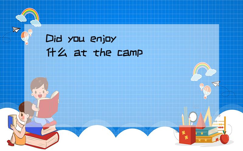 Did you enjoy 什么 at the camp