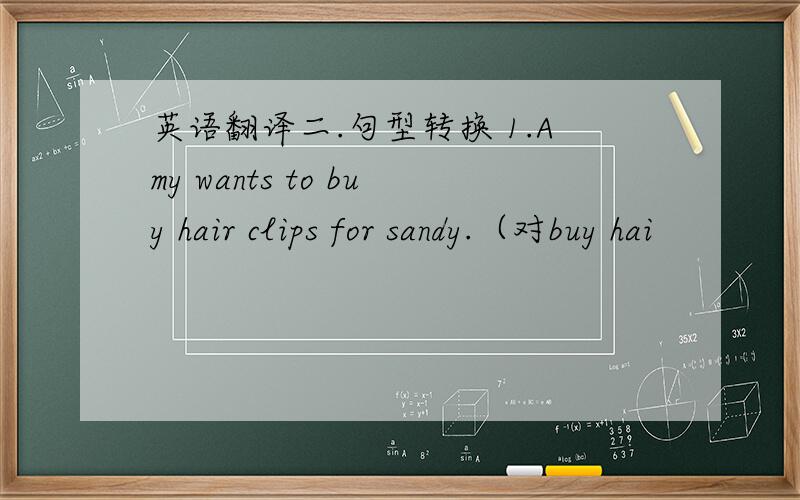 英语翻译二.句型转换 1.Amy wants to buy hair clips for sandy.（对buy hai