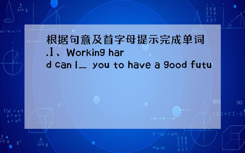 根据句意及首字母提示完成单词.1、Working hard can I＿ you to have a good futu