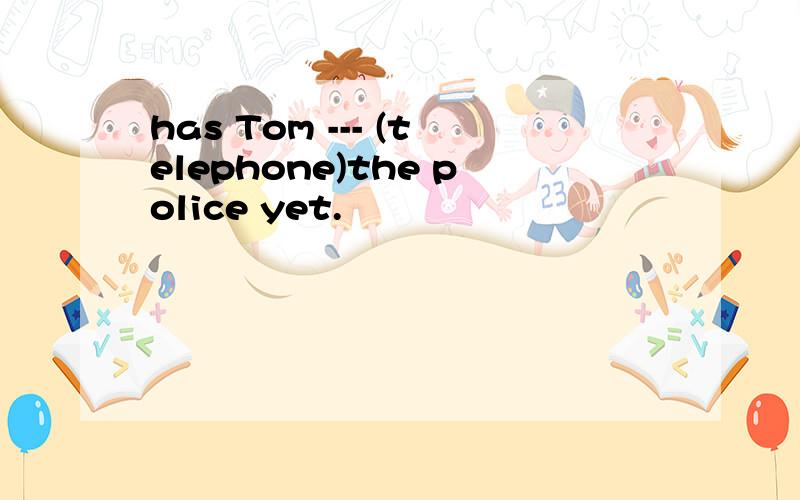 has Tom --- (telephone)the police yet.