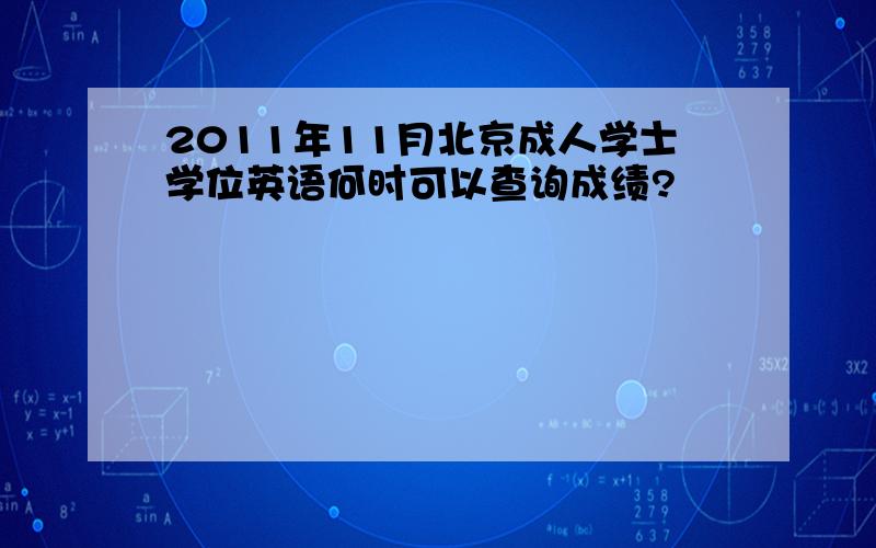 2011年11月北京成人学士学位英语何时可以查询成绩?