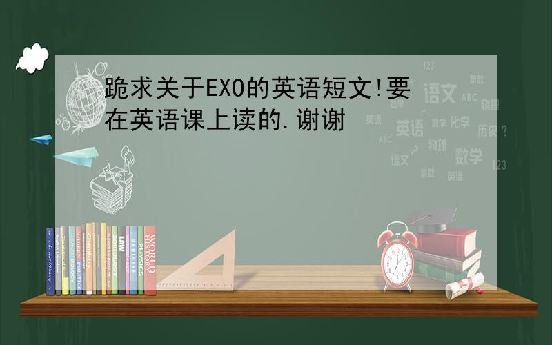 跪求关于EXO的英语短文!要在英语课上读的.谢谢