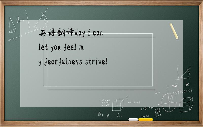 英语翻译day i can let you feel my fearfulness strive!