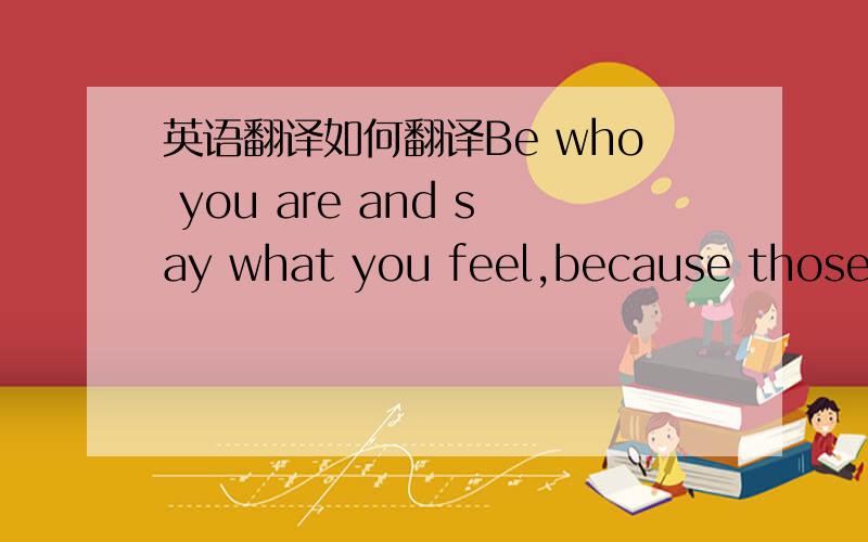 英语翻译如何翻译Be who you are and say what you feel,because those w