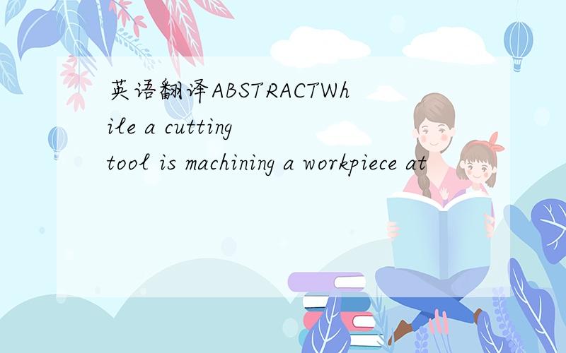 英语翻译ABSTRACTWhile a cutting tool is machining a workpiece at