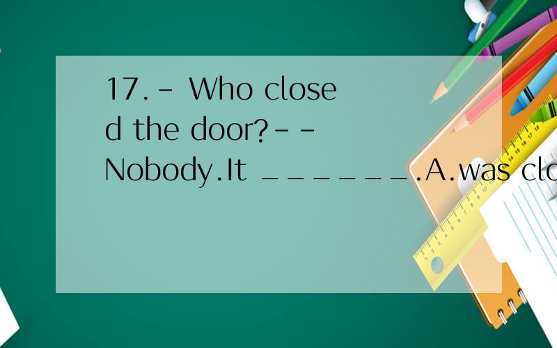 17.– Who closed the door?-- Nobody.It ______.A.was closed by