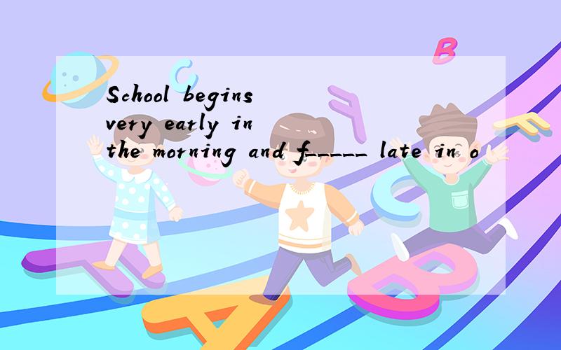 School begins very early in the morning and f_____ late in o