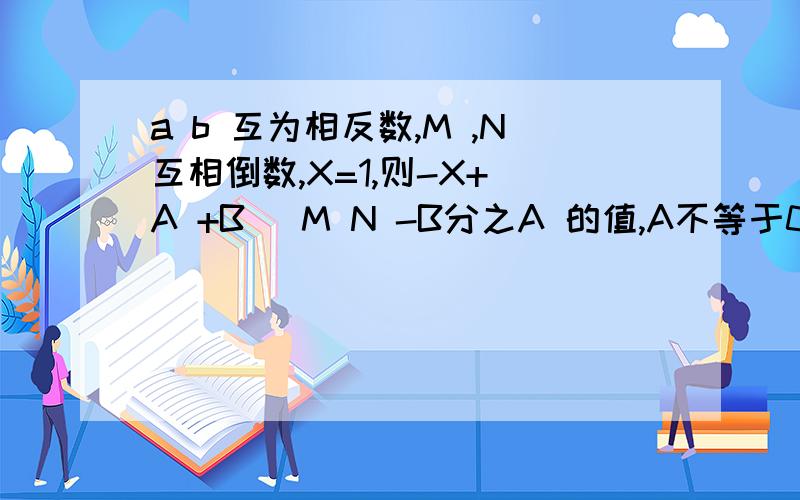 a b 互为相反数,M ,N互相倒数,X=1,则-X+(A +B )M N -B分之A 的值,A不等于0.