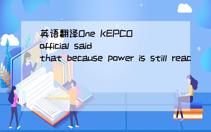 英语翻译One KEPCO official said that because power is still reac
