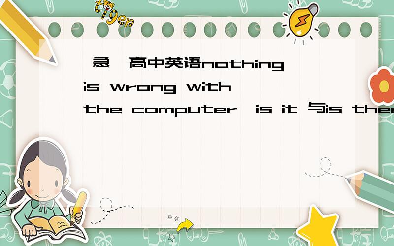 【急】高中英语nothing is wrong with the computer,is it 与is there